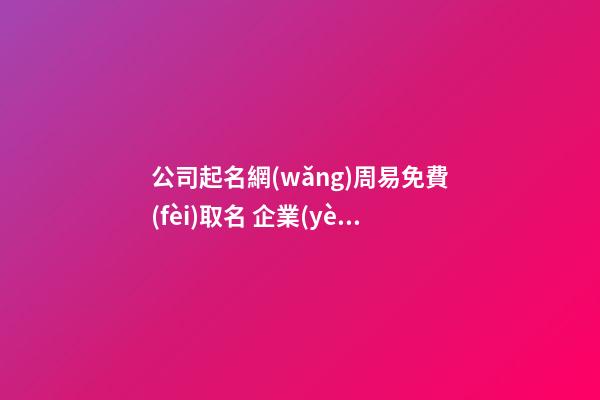 公司起名網(wǎng)周易免費(fèi)取名 企業(yè)順口帶財(cái)運(yùn)的名字-名學(xué)網(wǎng)